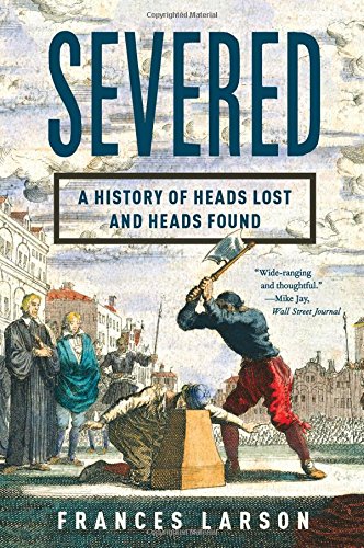 Severed  : a history of heads lost and heads found